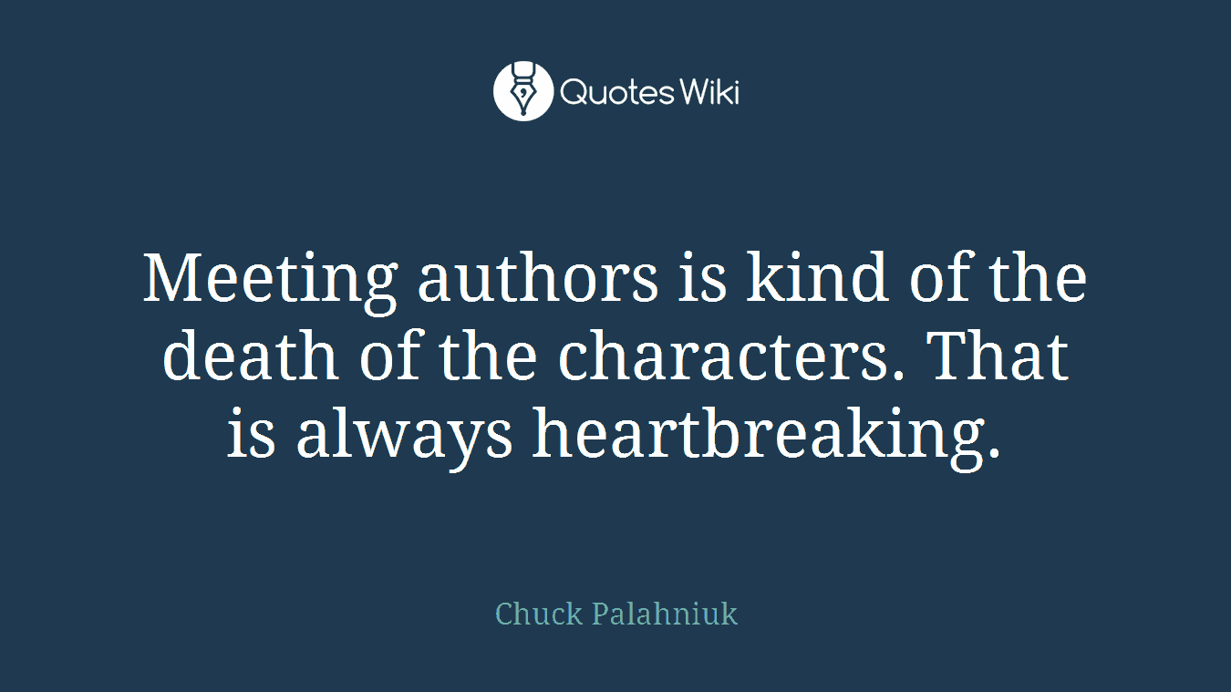 Meeting authors is kind of the death of the characters. That is always heartbreaking.