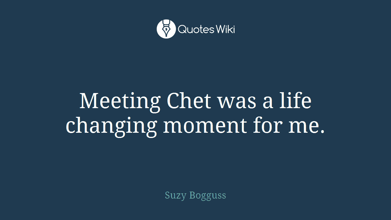 Meeting Chet was a life changing moment for me.