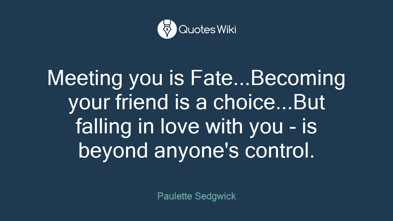 Meeting you is Fate...Becoming your friend is a choice...But falling in love with you - is beyond anyone's control.