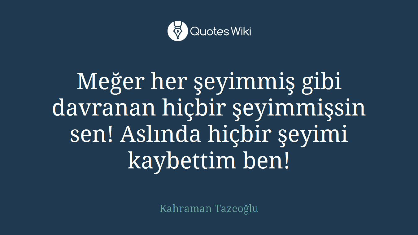 Meğer her şeyimmiş gibi davranan hiçbir şeyimmişsin sen! Aslında hiçbir şeyimi kaybettim ben!