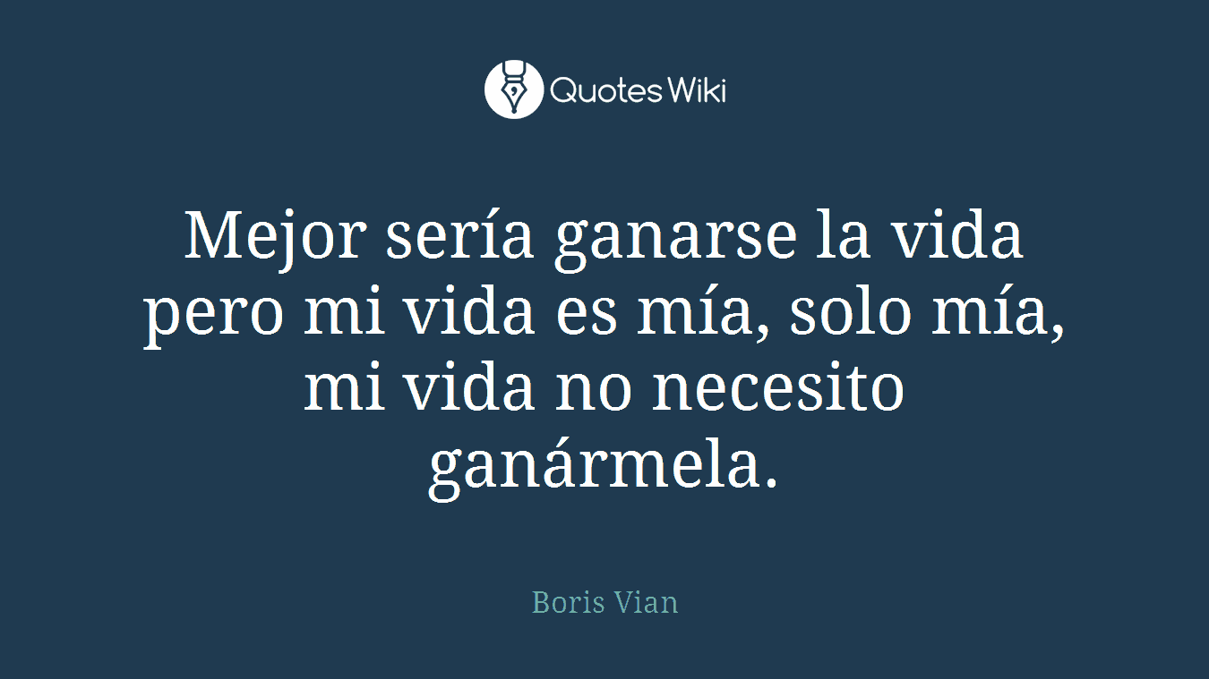 Mejor sería ganarse la vida pero mi vida es mía, solo mía, mi vida no necesito ganármela.