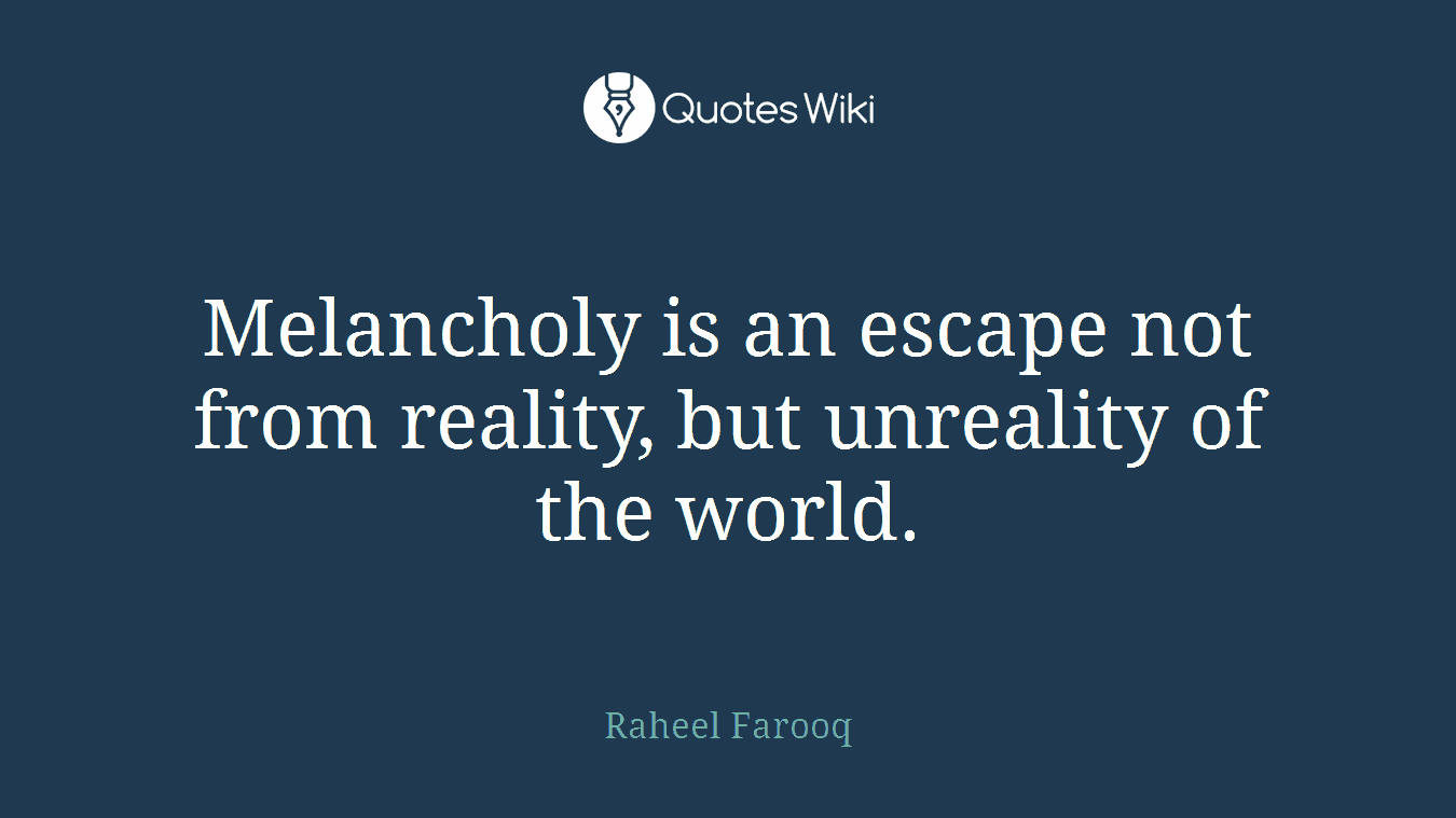 Melancholy is an escape not from reality, but unreality of the world.