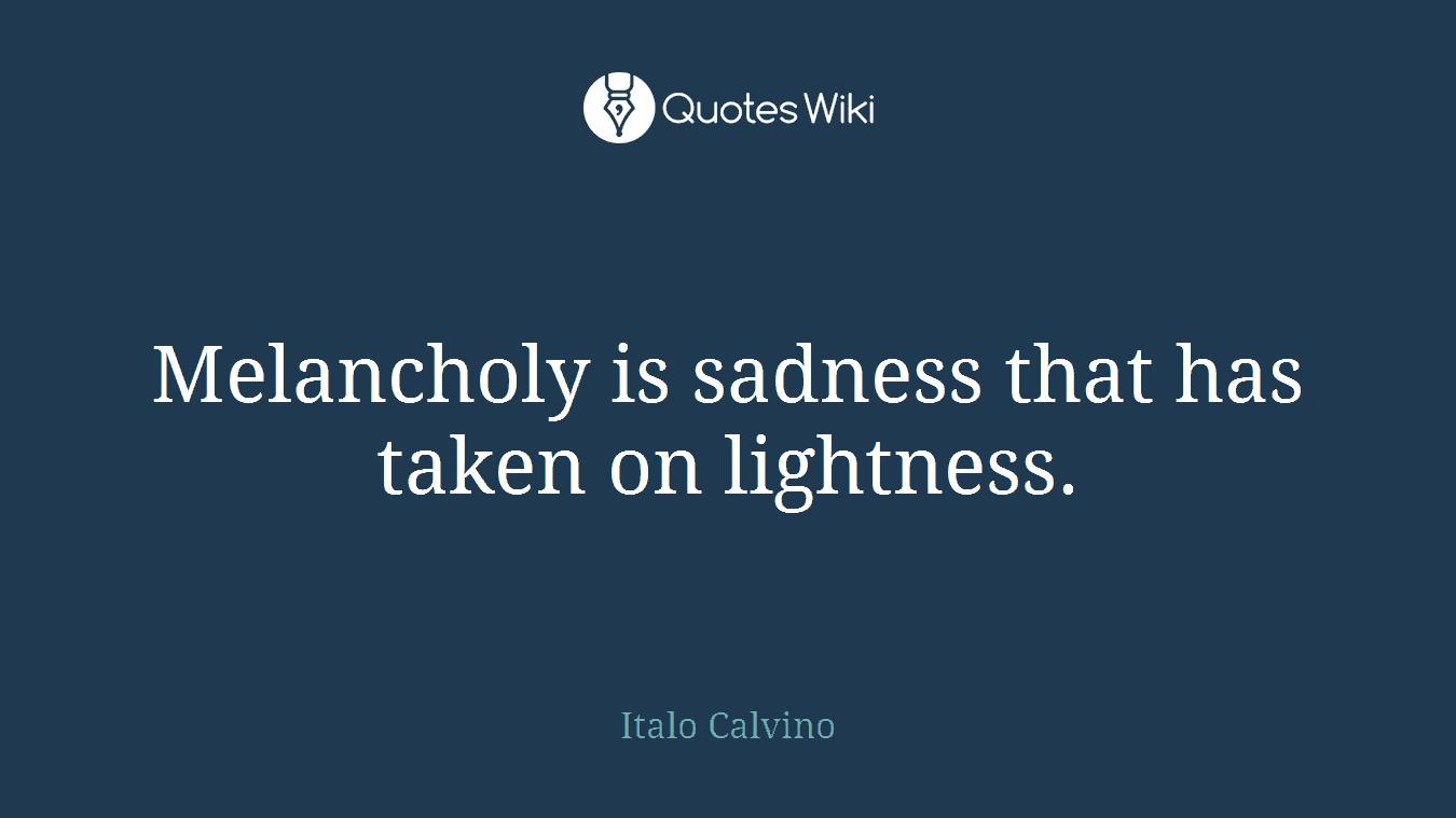 Melancholy is sadness that has taken on lightness.