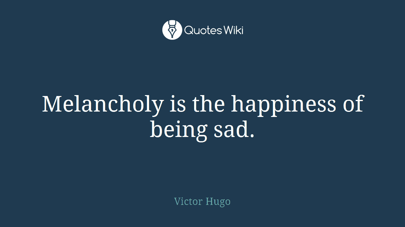 Melancholy is the happiness of being sad.