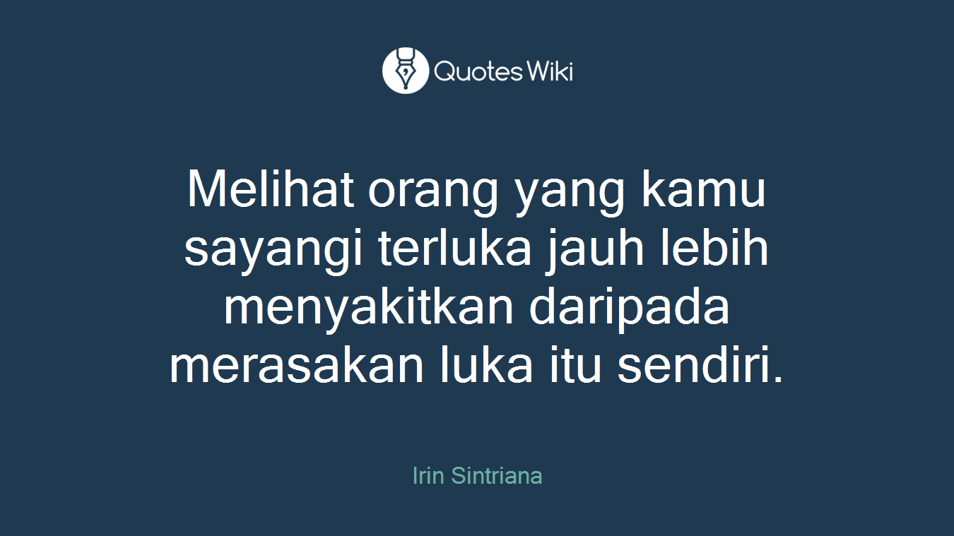 Melihat orang yang kamu sayangi terluka jauh lebih menyakitkan daripada merasakan luka itu sendiri.