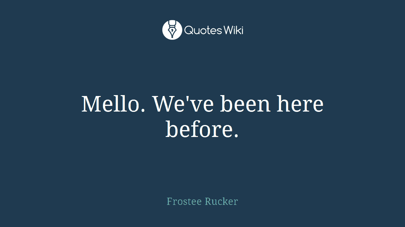 Mello. We've been here before.