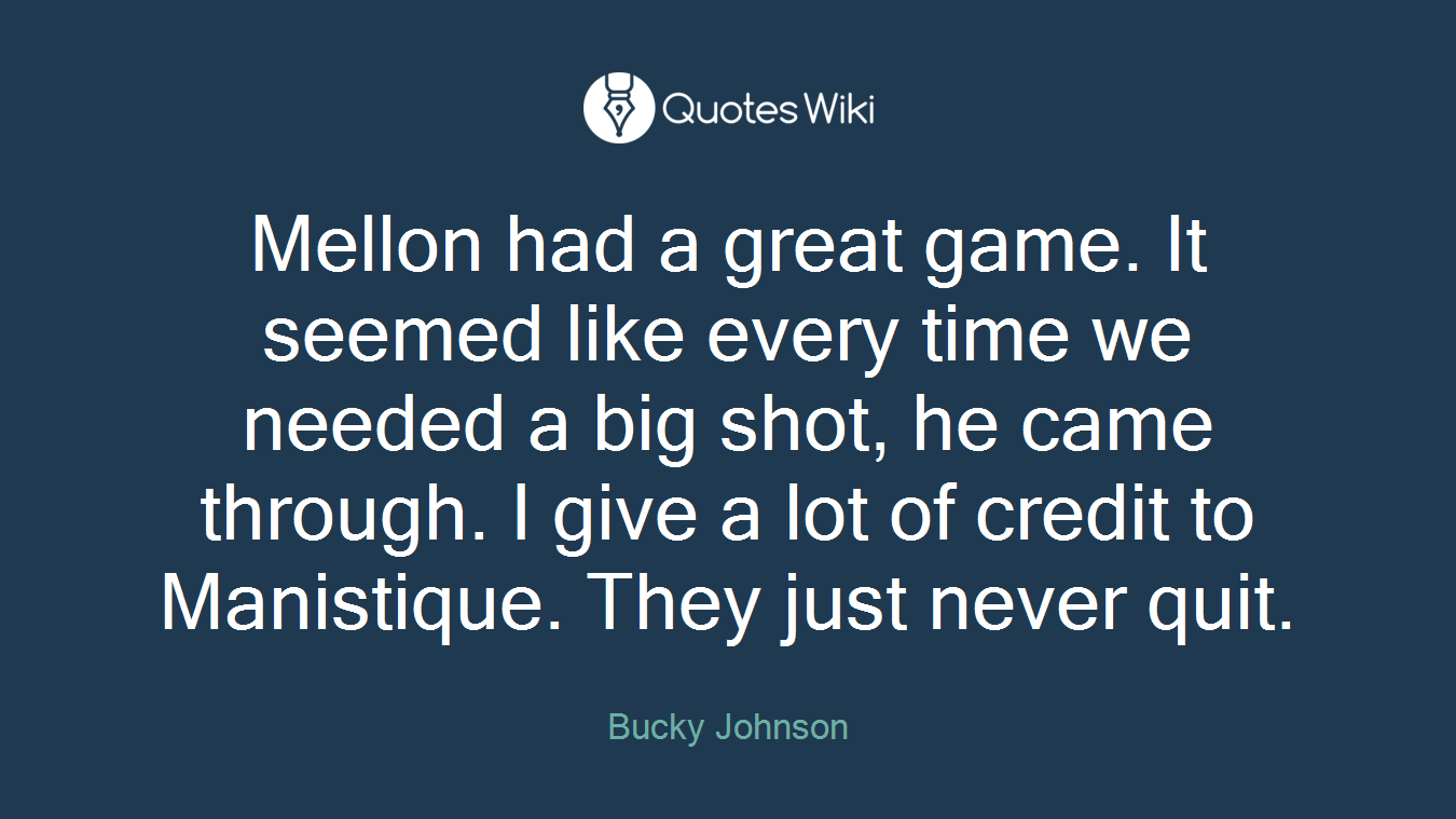 Mellon had a great game. It seemed like every time we needed a big shot, he came through. I give a lot of credit to Manistique. They just never quit.