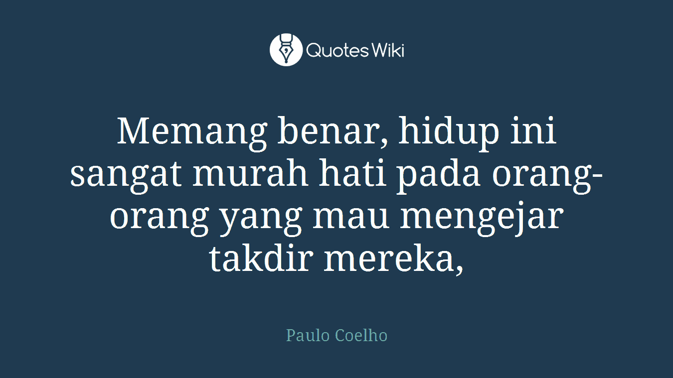 Memang benar, hidup ini sangat murah hati pada orang-orang yang mau mengejar takdir mereka,