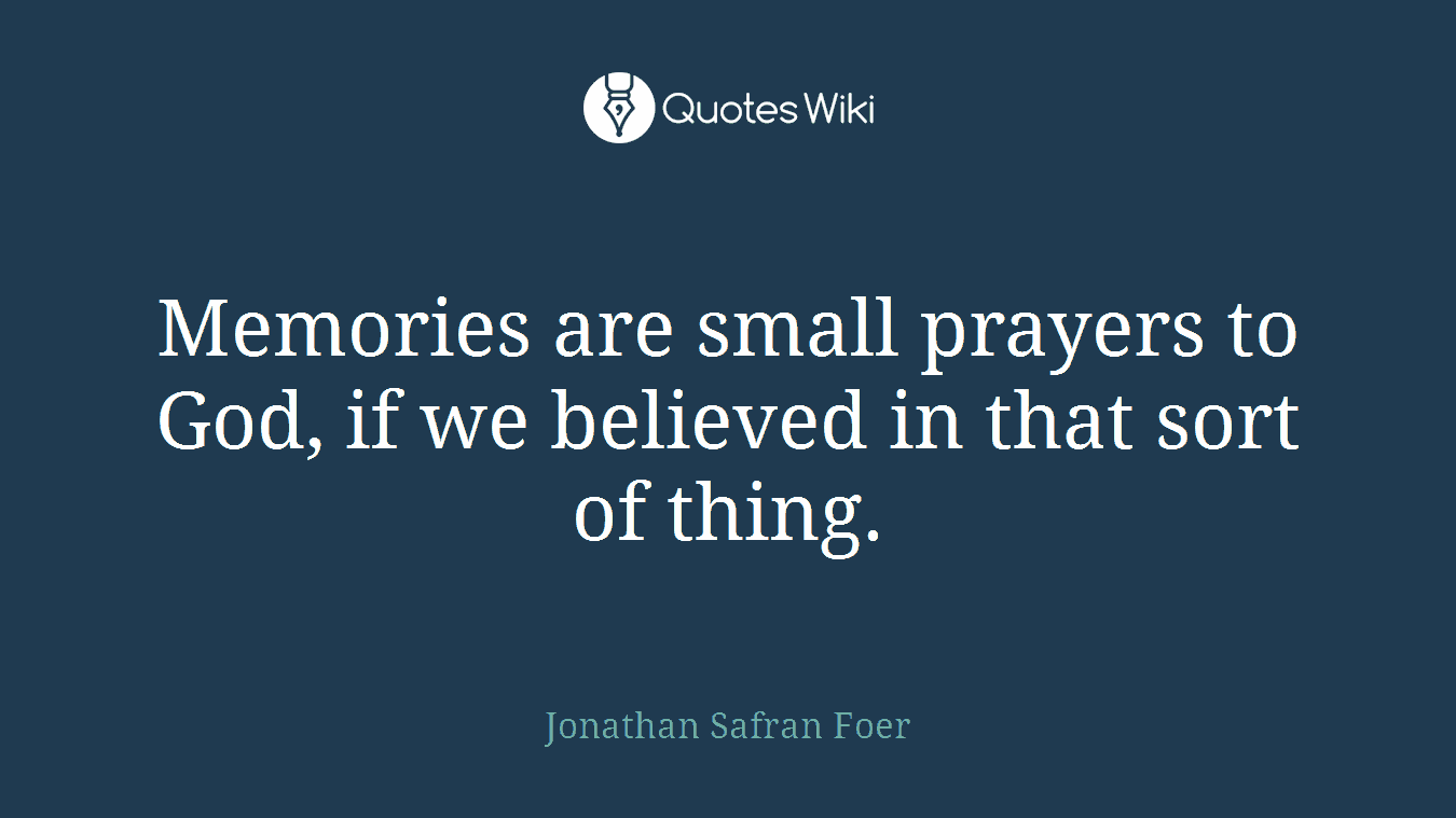 Memories are small prayers to God, if we believed in that sort of thing.