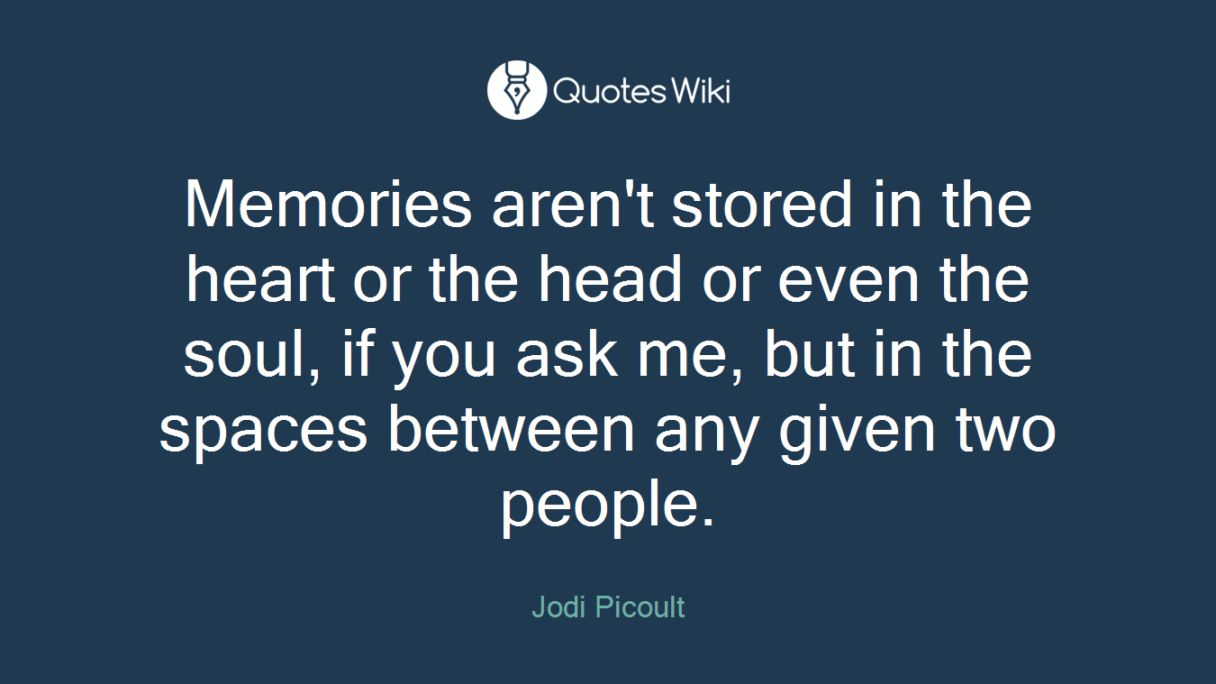 Memories aren't stored in the heart or the head or even the soul, if you ask me, but in the spaces between any given two people.