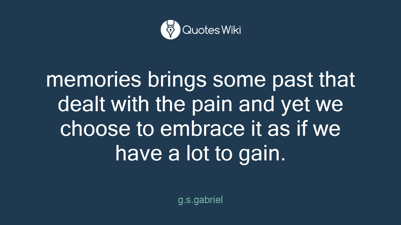 memories brings some past that dealt with the pain and yet we choose to embrace it as if we have a lot to gain.