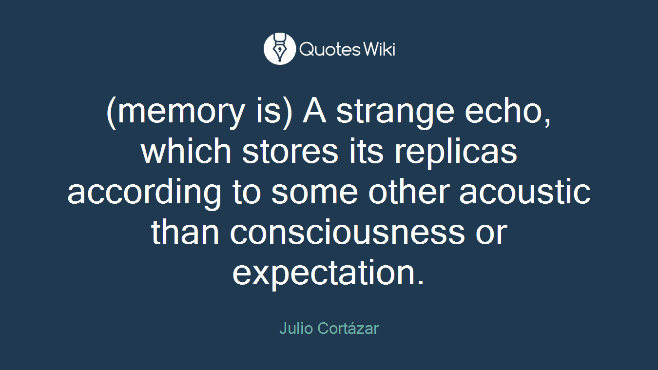 (memory is) A strange echo, which stores its replicas according to some other acoustic than consciousness or expectation.