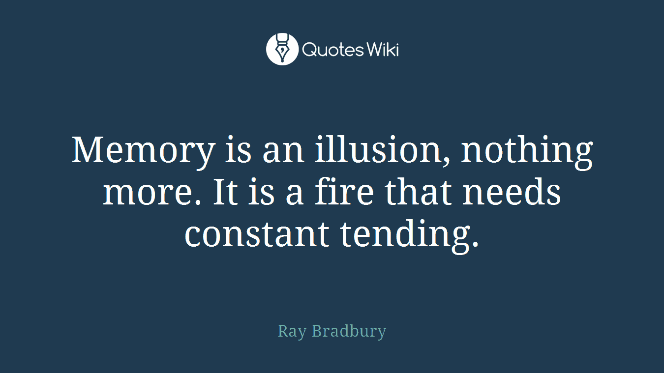 Memory is an illusion, nothing more. It is a fire that needs constant tending.