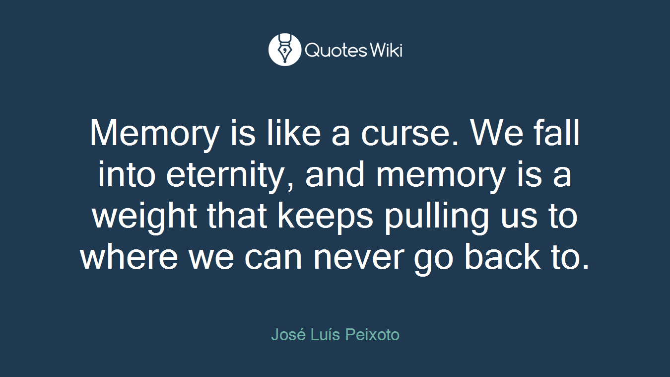 Memory is like a curse. We fall into eternity, and memory is a weight that keeps pulling us to where we can never go back to.