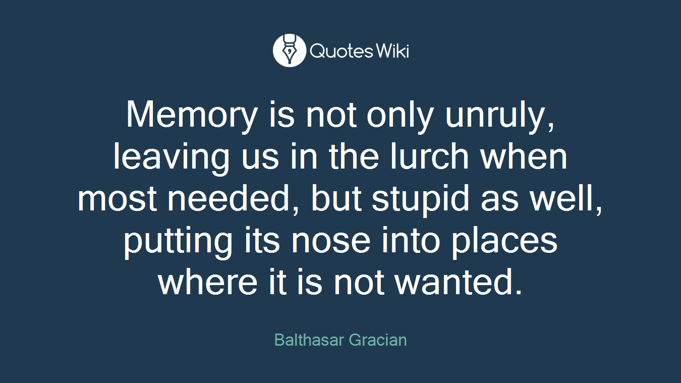 Memory is not only unruly, leaving us in the lurch when most needed, but stupid as well, putting its nose into places where it is not wanted.