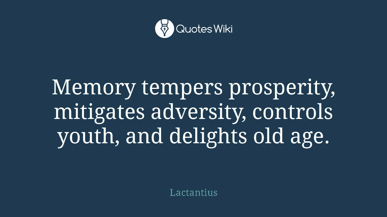 Memory tempers prosperity, mitigates adversity, controls youth, and delights old age.