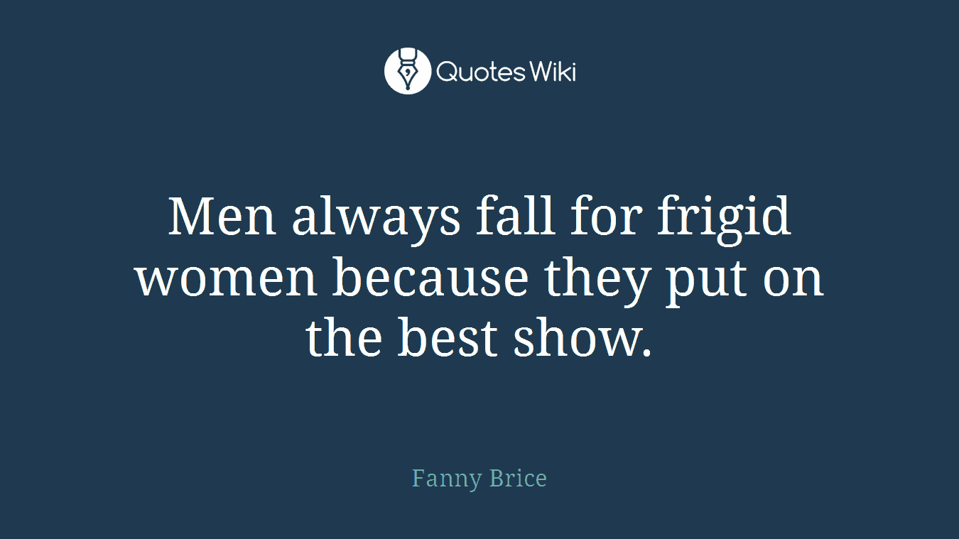 Men always fall for frigid women because they put on the best show.
