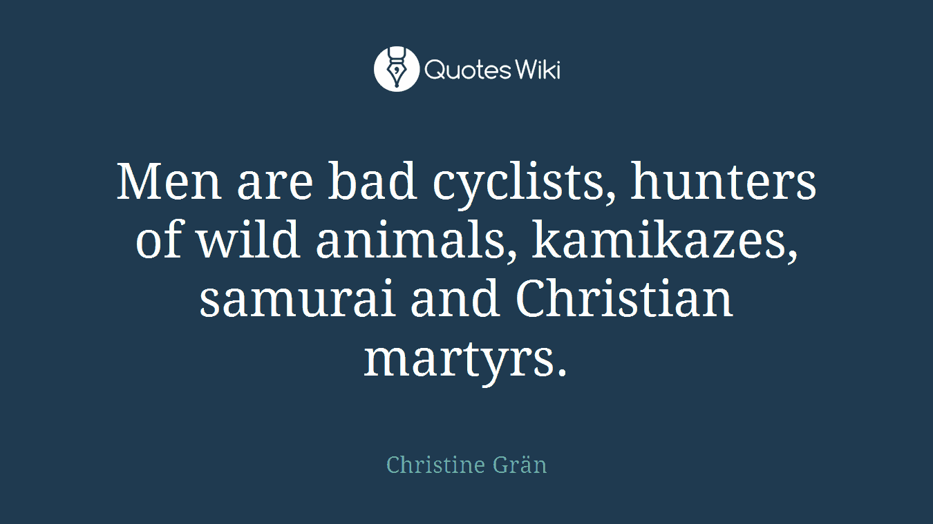 Men are bad cyclists, hunters of wild animals, kamikazes, samurai and Christian martyrs.