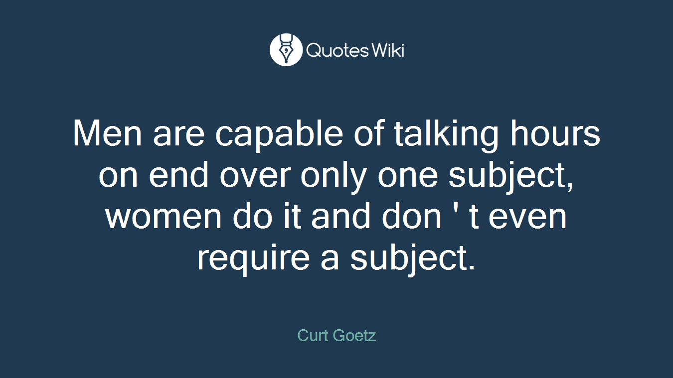 Men are capable of talking hours on end over only one subject, women do it and don ' t even require a subject.