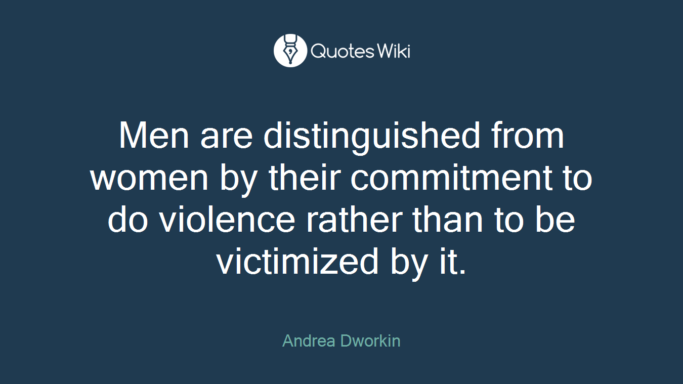 Men are distinguished from women by their commitment to do violence rather than to be victimized by it.