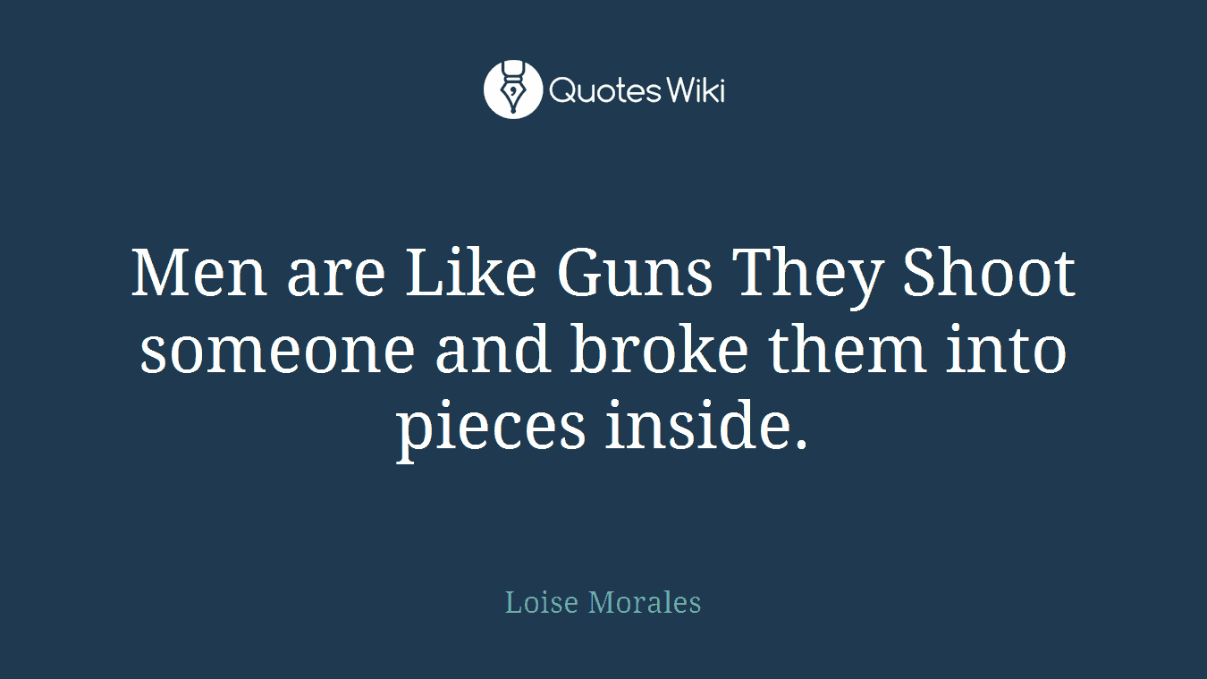 Men are Like Guns They Shoot someone and broke them into pieces inside.