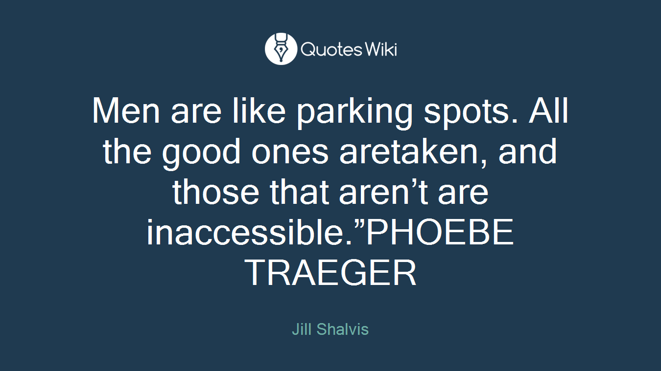 Men are like parking spots. All the good ones aretaken, and those that aren’t are inaccessible.”PHOEBE TRAEGER