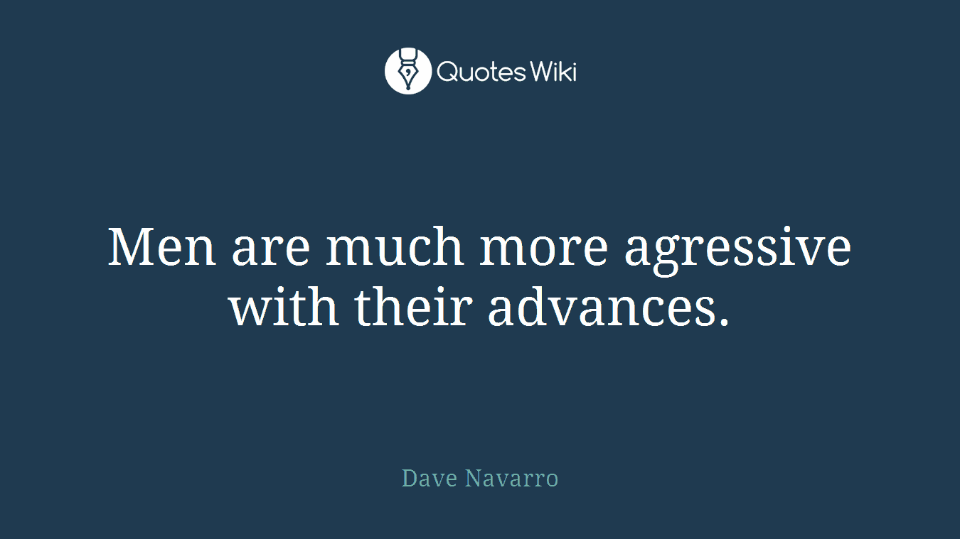 Men are much more agressive with their advances.
