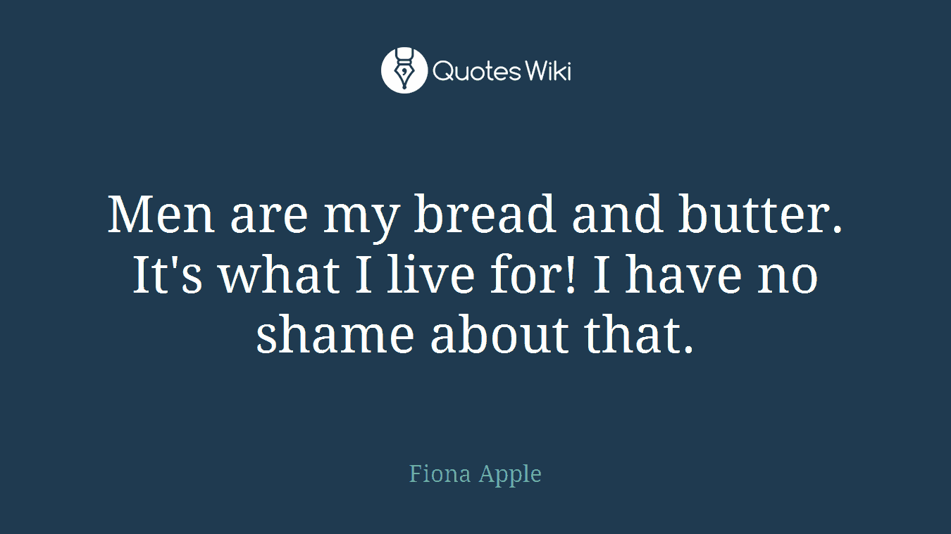 Men are my bread and butter. It's what I live for! I have no shame about that.