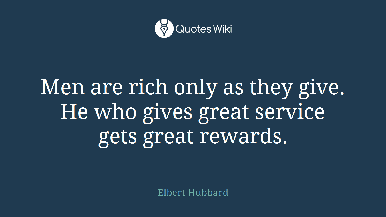 Men are rich only as they give. He who gives great service gets great rewards.