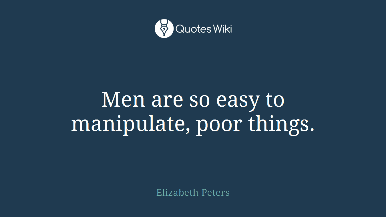 Men are so easy to manipulate, poor things.