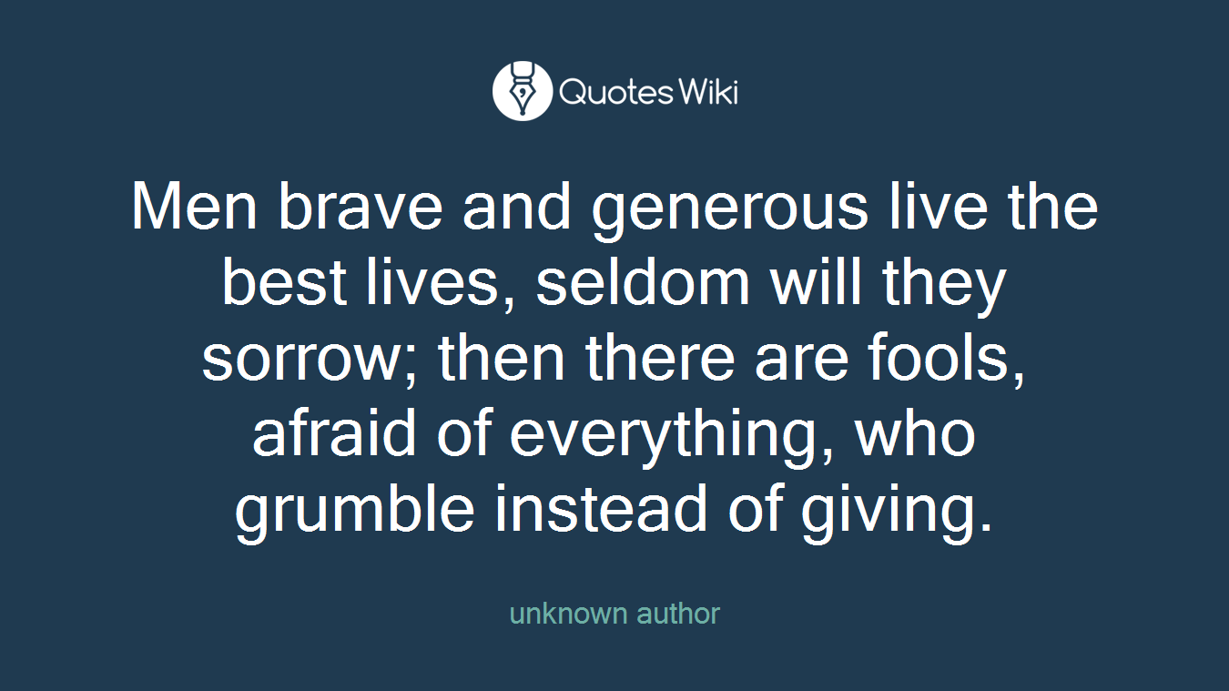 Men brave and generous live the best lives, seldom will they sorrow; then there are fools, afraid of everything, who grumble instead of giving.