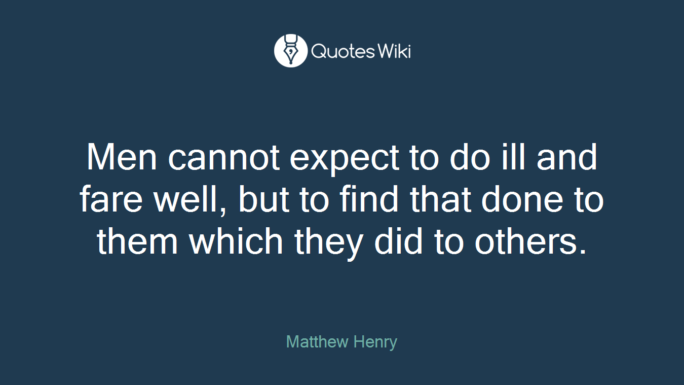 Men cannot expect to do ill and fare well, but to find that done to them which they did to others.