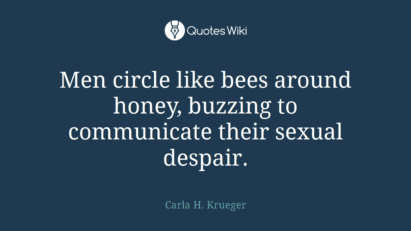 Men circle like bees around honey, buzzing to communicate their sexual despair.