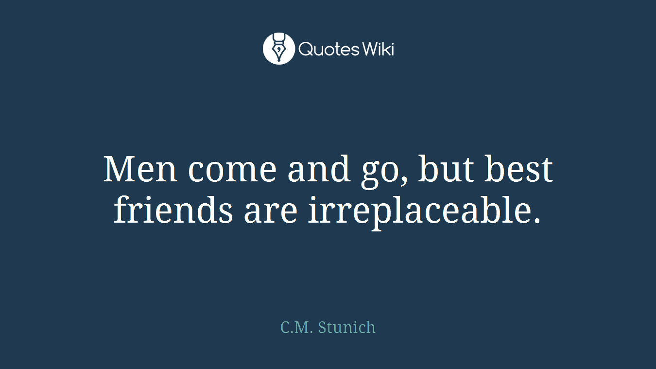 Men come and go, but best friends are irreplaceable.