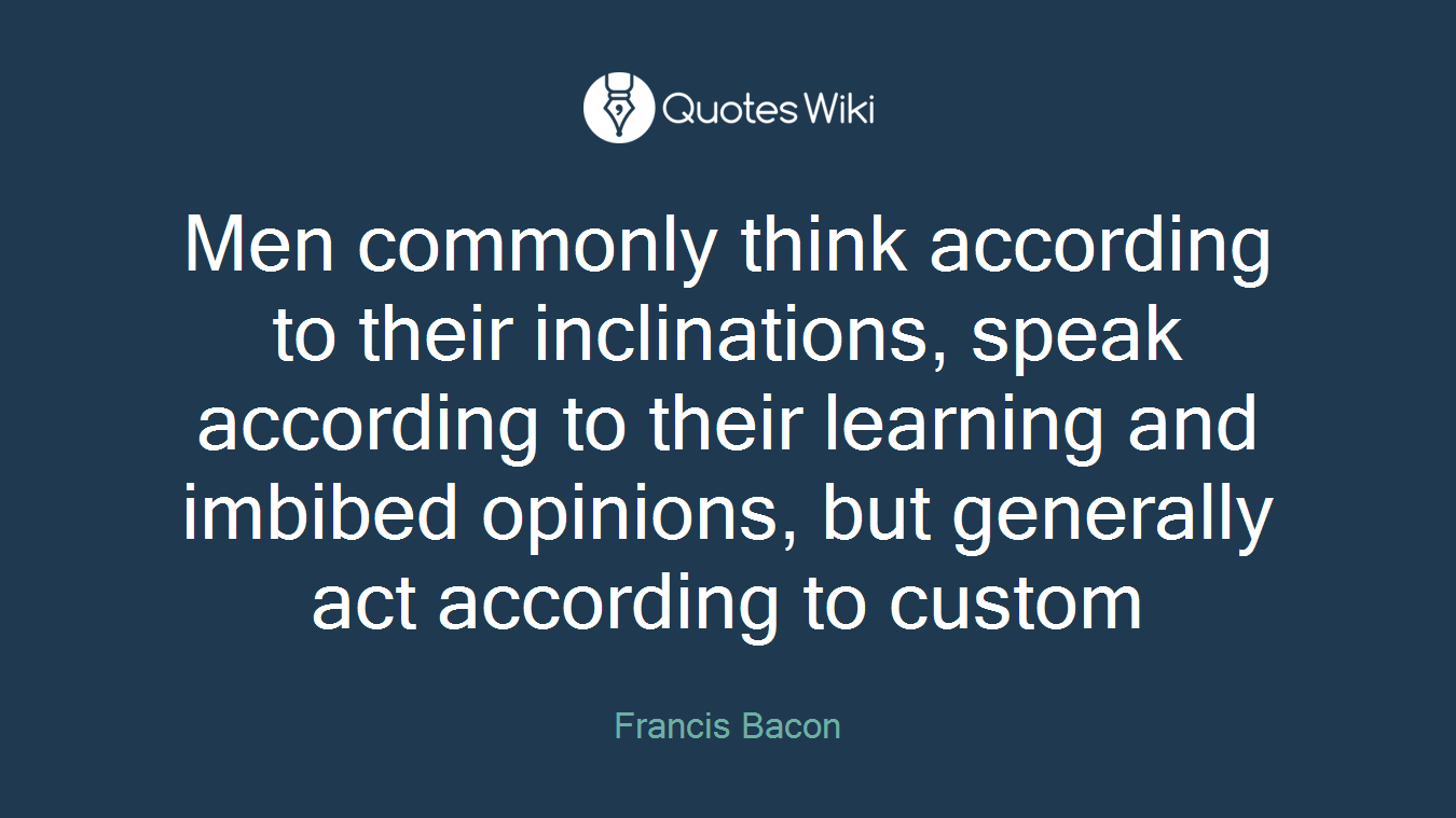 Men commonly think according to their inclinations, speak according to their learning and imbibed opinions, but generally act according to custom