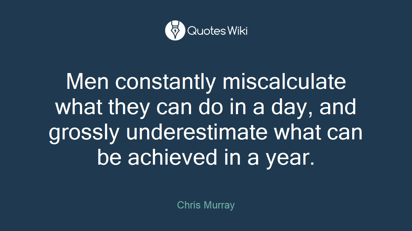 Men constantly miscalculate what they can do in a day, and grossly underestimate what can be achieved in a year.