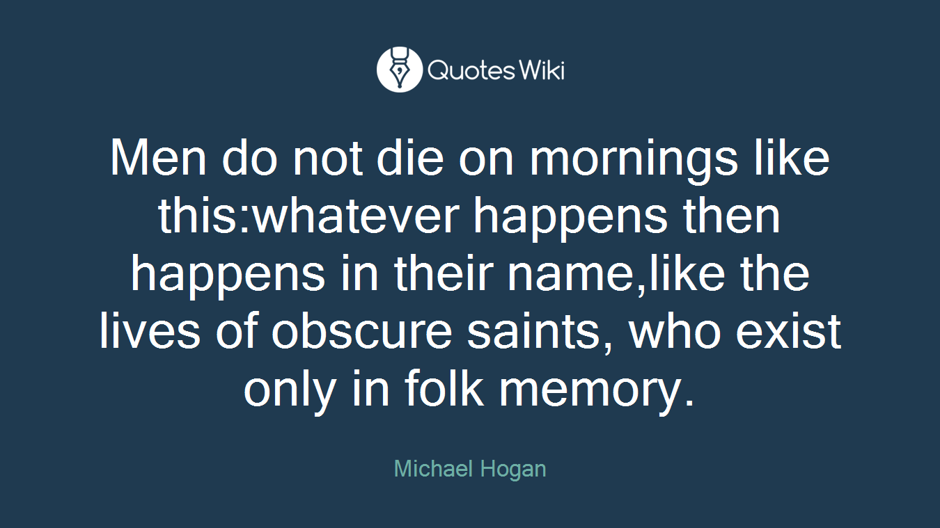 Men do not die on mornings like this:whatever happens then happens in their name,like the lives of obscure saints, who exist only in folk memory.