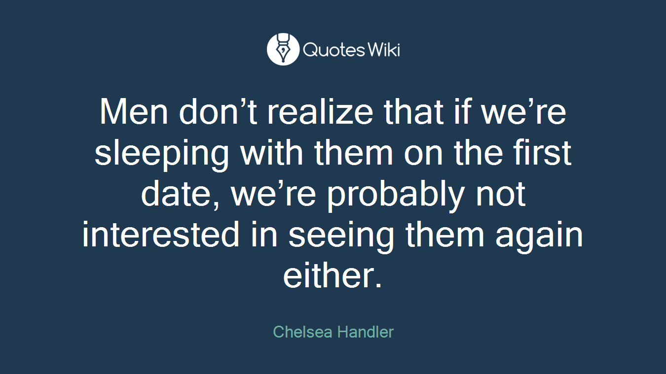 Men don’t realize that if we’re sleeping with them on the first date, we’re probably not interested in seeing them again either.