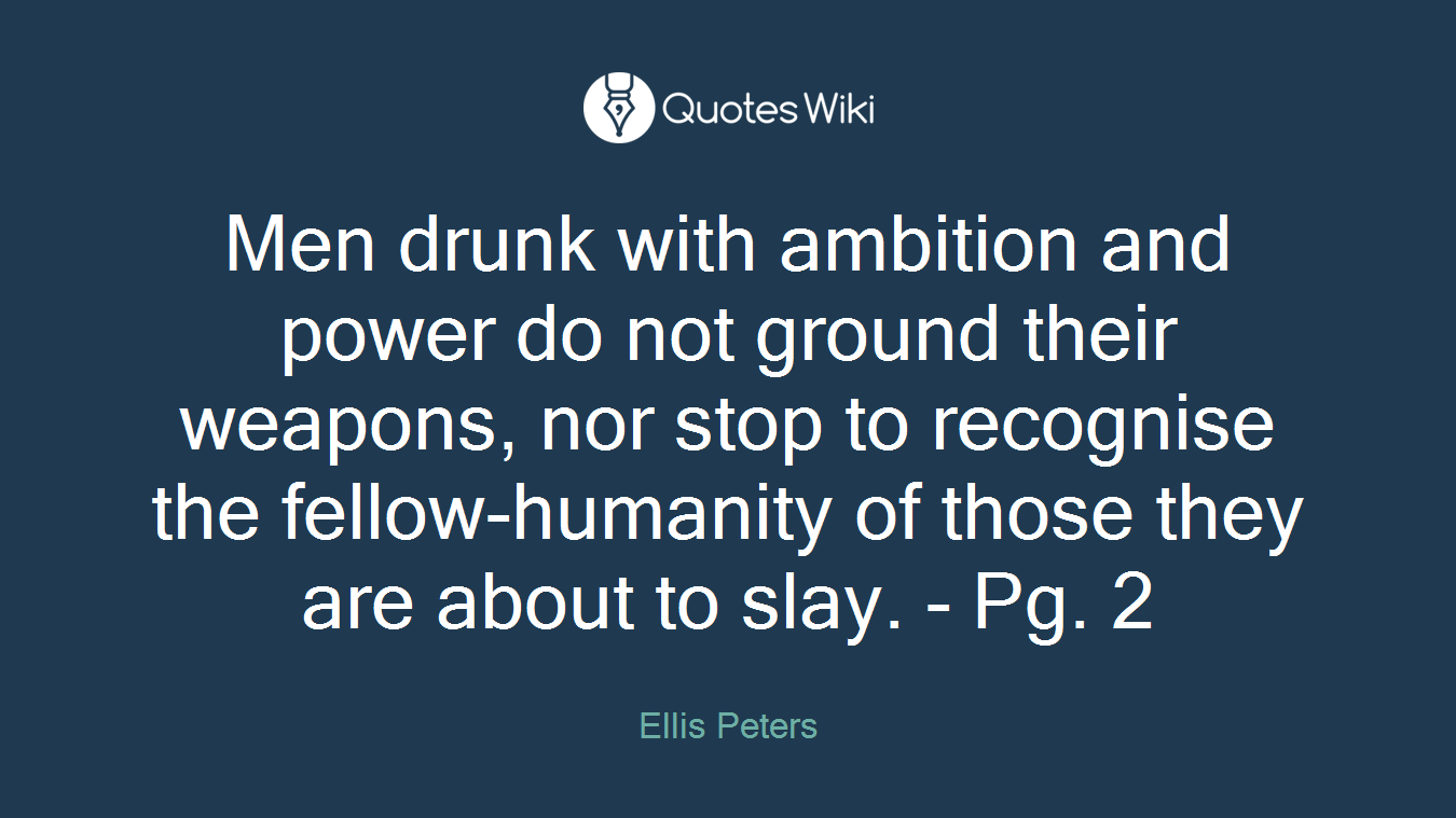 Men drunk with ambition and power do not ground their weapons, nor stop to recognise the fellow-humanity of those they are about to slay. - Pg. 2