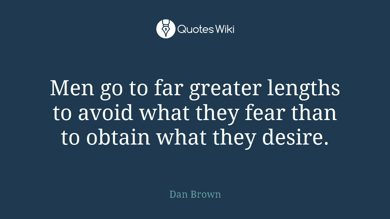 Men go to far greater lengths to avoid what they fear than to obtain what they desire.
