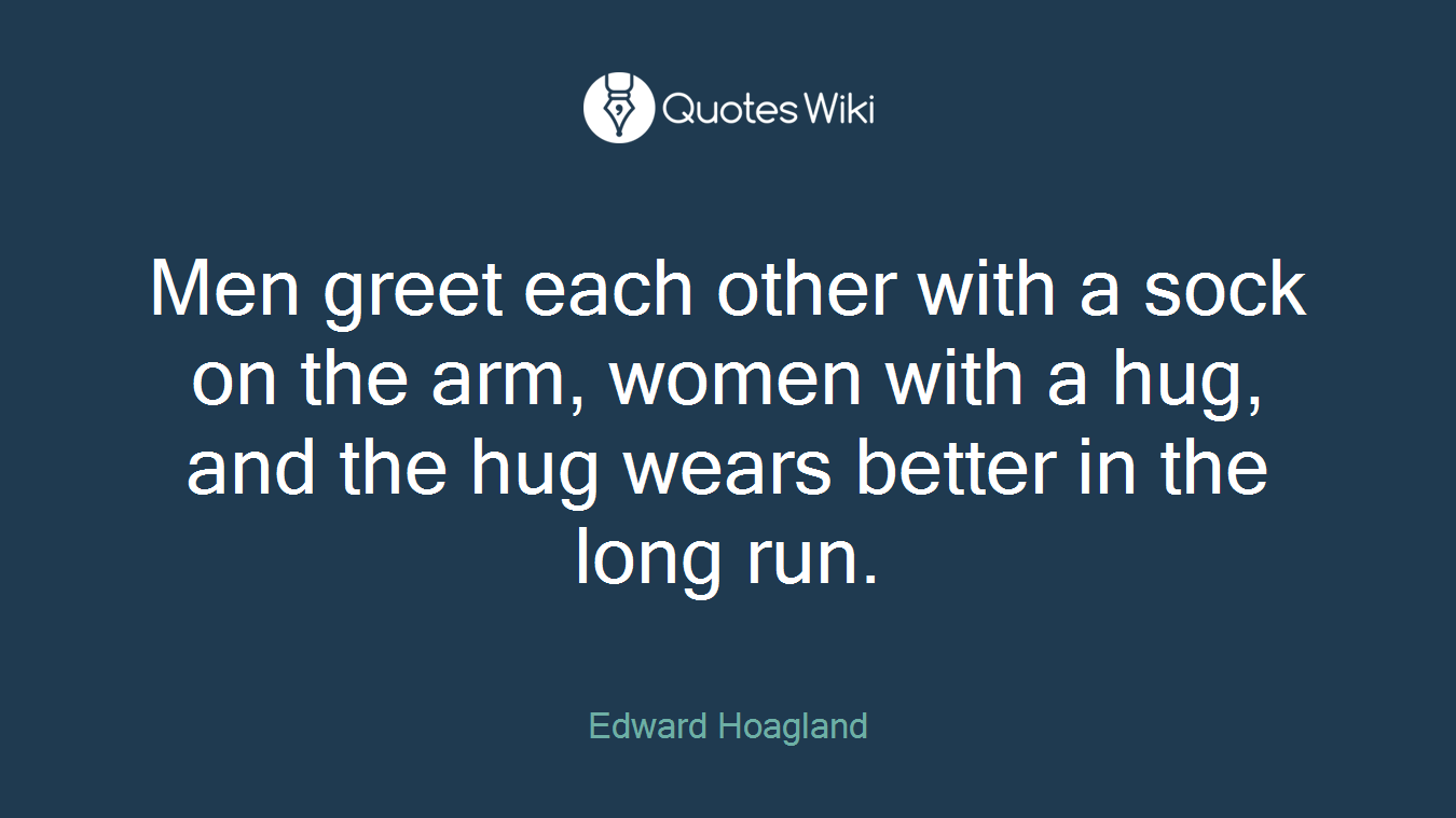 Men greet each other with a sock on the arm, women with a hug, and the hug wears better in the long run.
