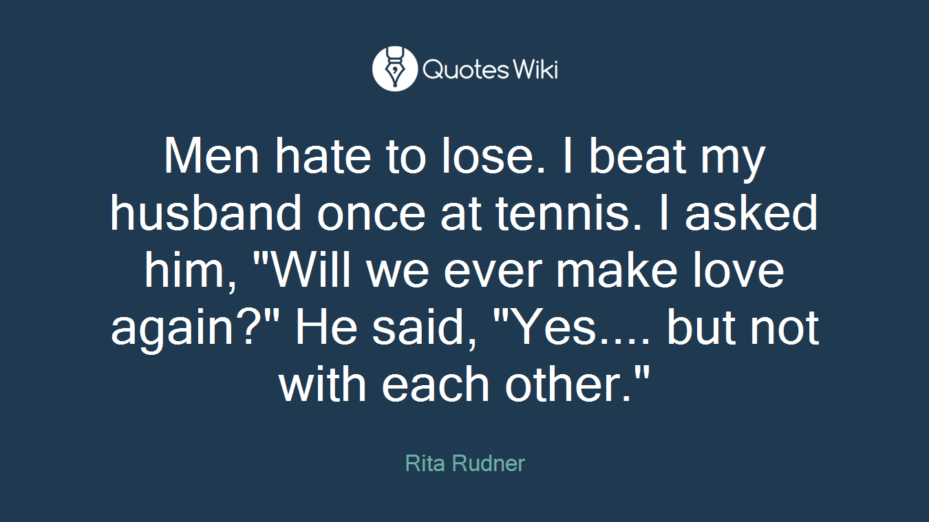Men hate to lose. I beat my husband once at tennis. I asked him, "Will we ever make love again?" He said, "Yes.... but not with each other."