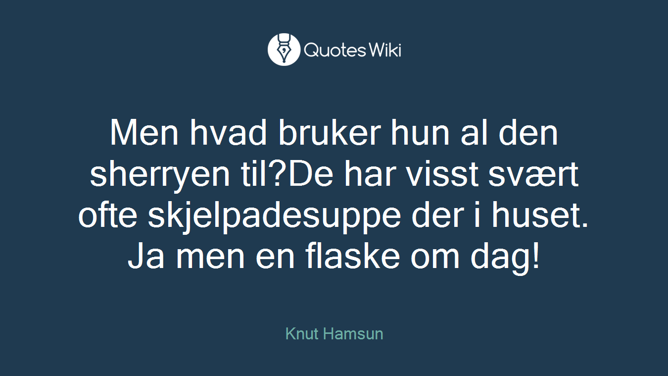 Men hvad bruker hun al den sherryen til?De har visst svært ofte skjelpadesuppe der i huset. Ja men en flaske om dag!