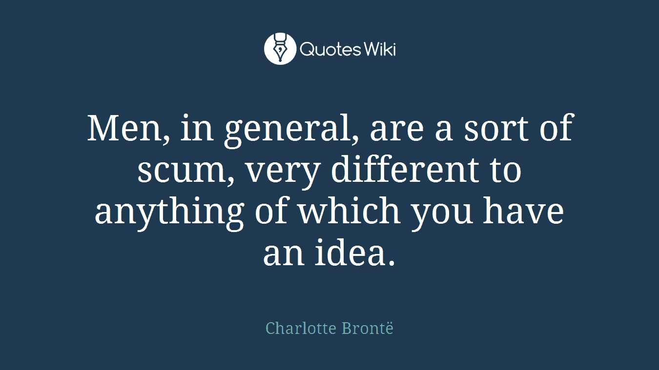 Men, in general, are a sort of scum, very different to anything of which you have an idea.
