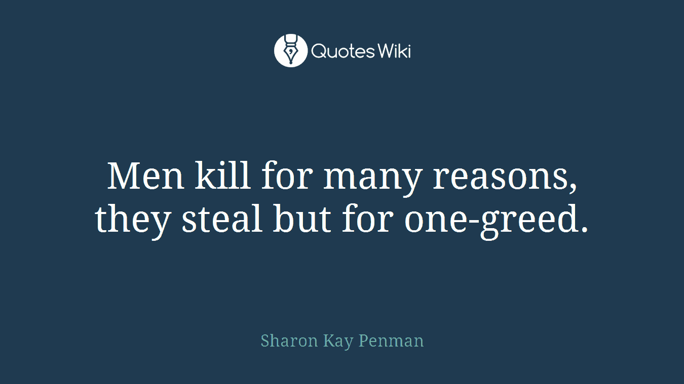 Men kill for many reasons, they steal but for one-greed.