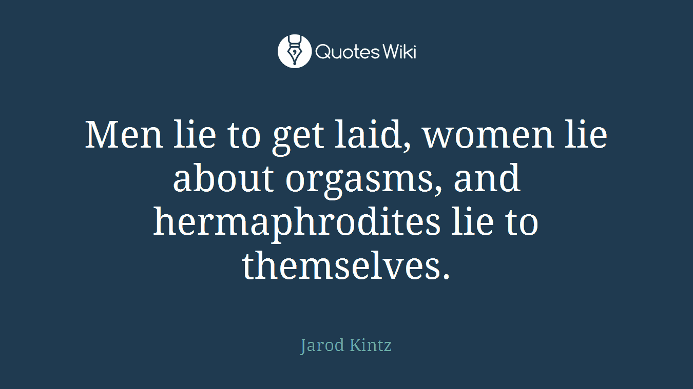Men lie to get laid, women lie about orgasms, and hermaphrodites lie to themselves.