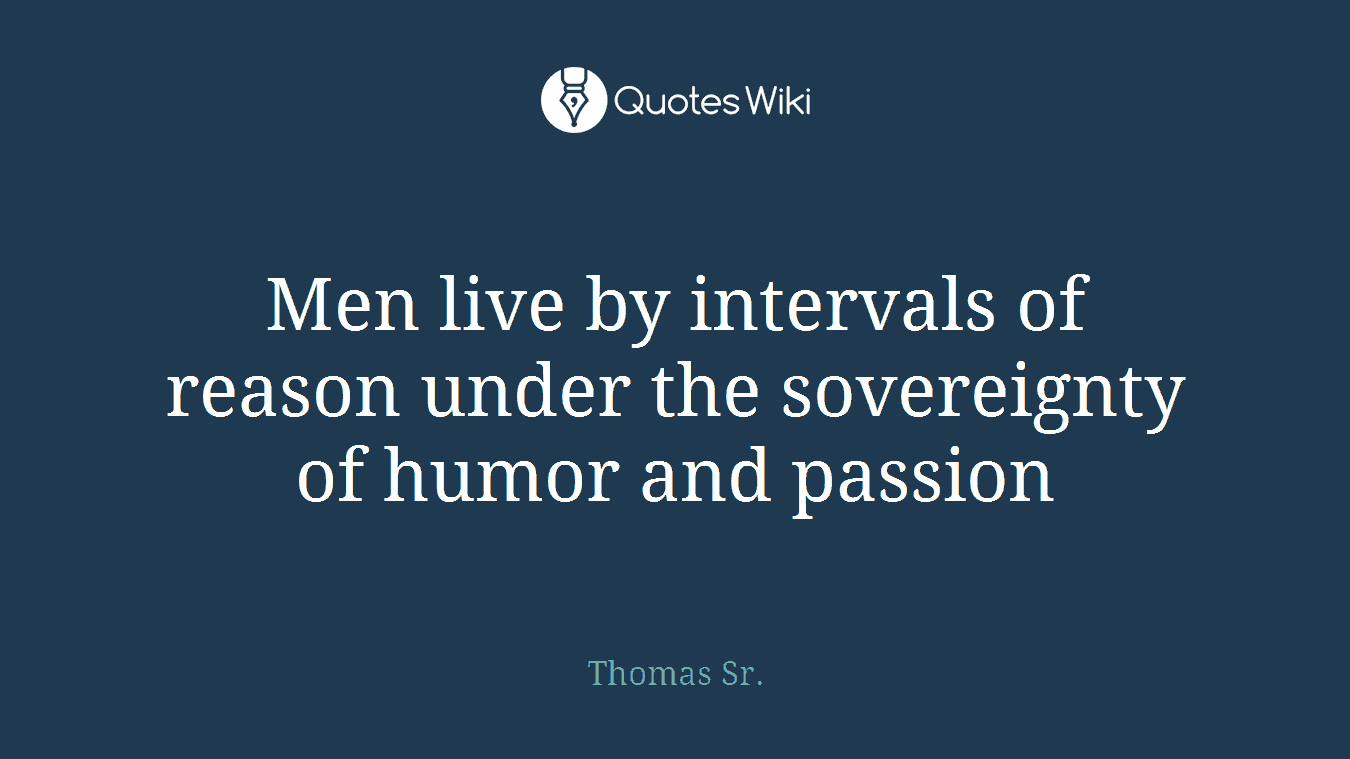 Men live by intervals of reason under the sovereignty of humor and passion