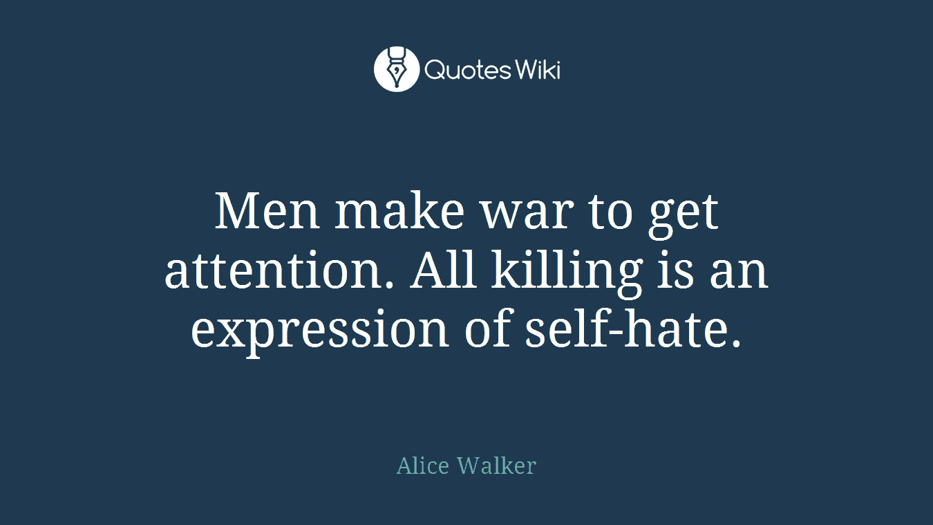 Men make war to get attention. All killing is an expression of self-hate.