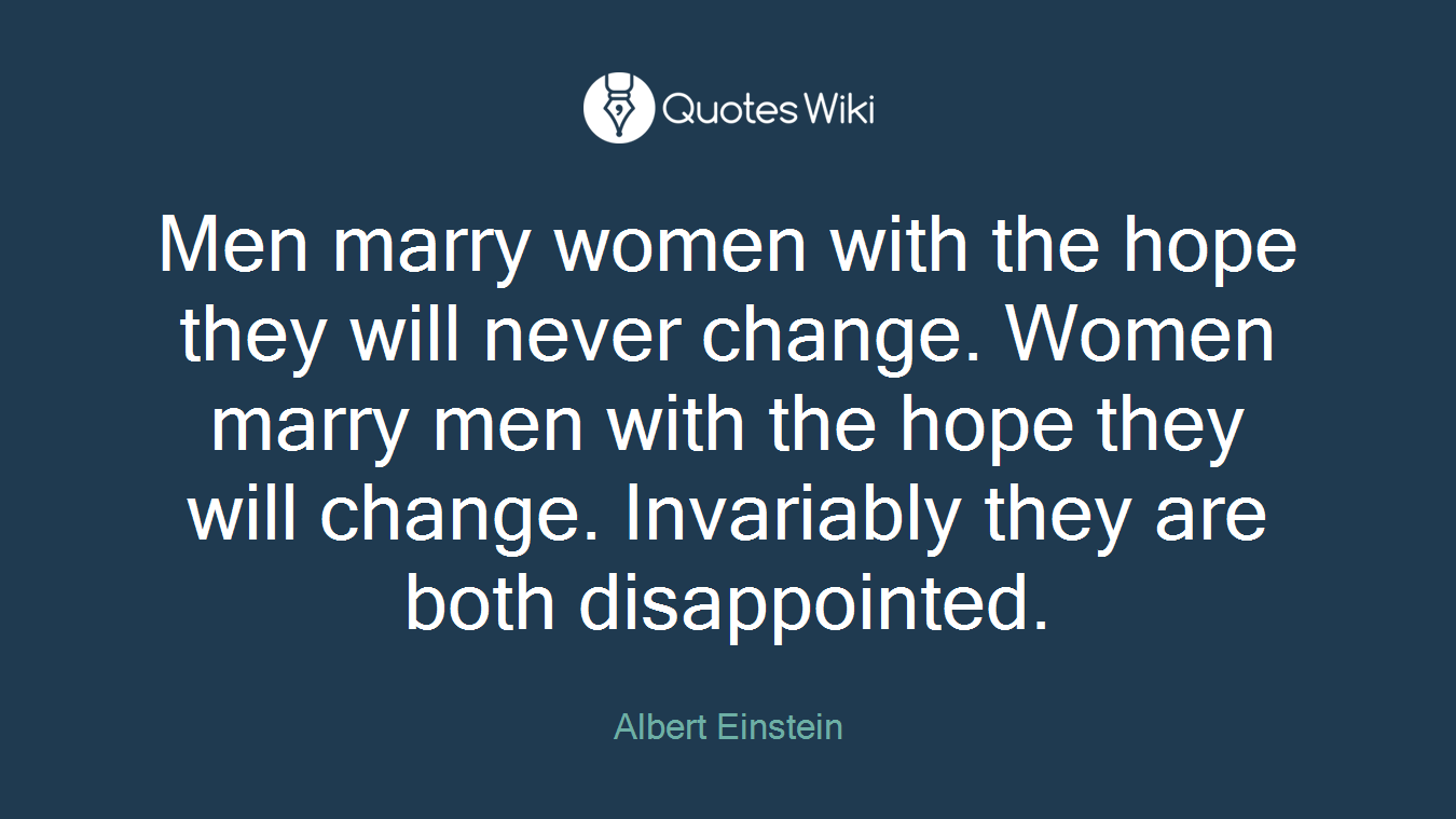 Men marry women with the hope they will never change. Women marry men with the hope they will change. Invariably they are both disappointed.