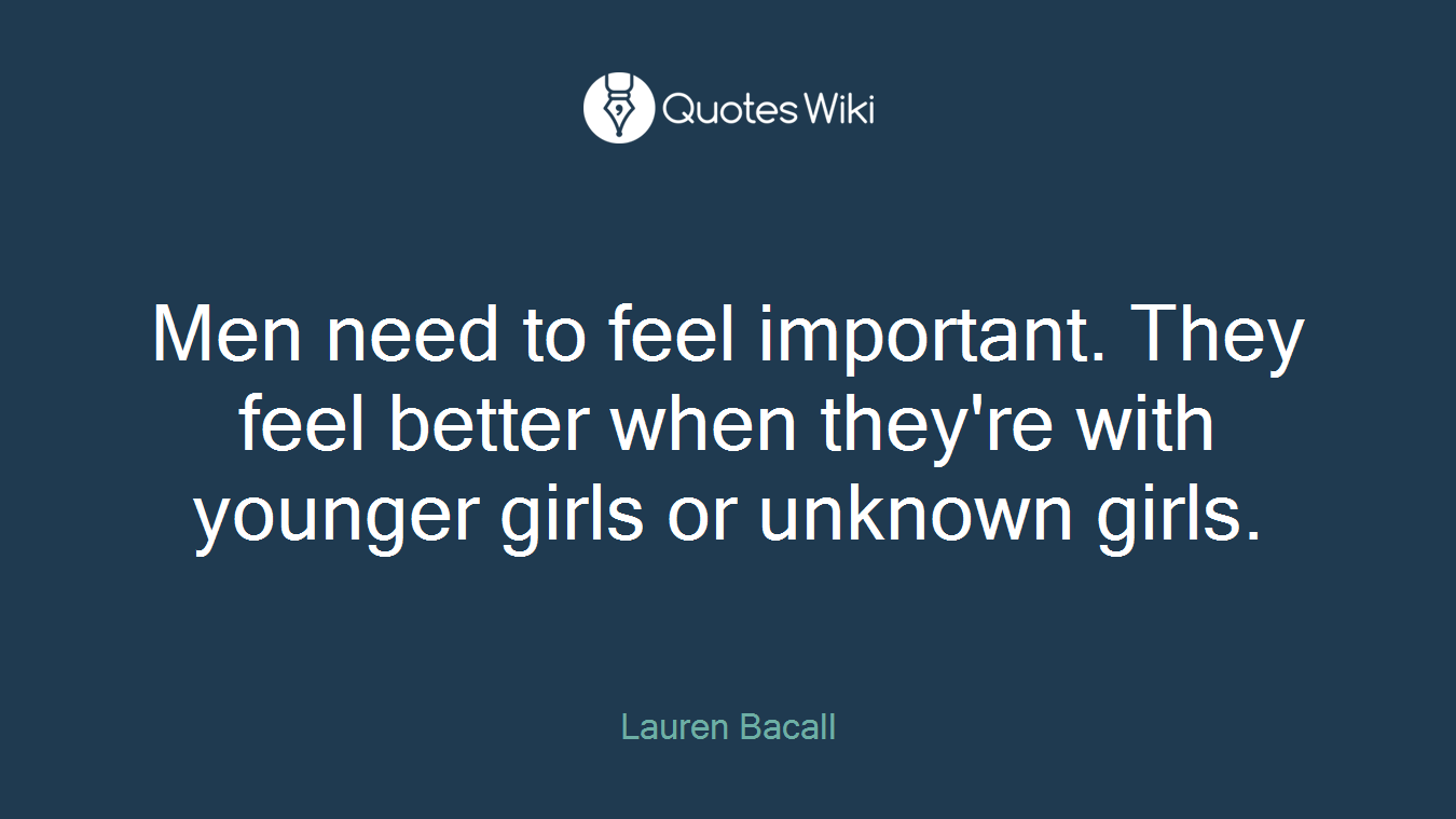 Men need to feel important. They feel better when they're with younger girls or unknown girls.